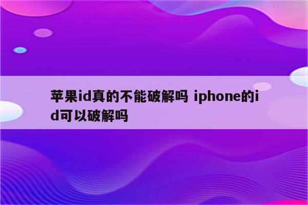 苹果id真的不能破解吗 iphone的id可以破解吗