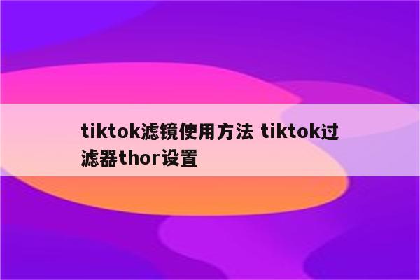 tiktok滤镜使用方法 tiktok过滤器thor设置