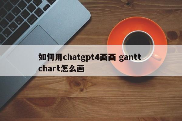 如何用chatgpt4画画 gantt chart怎么画