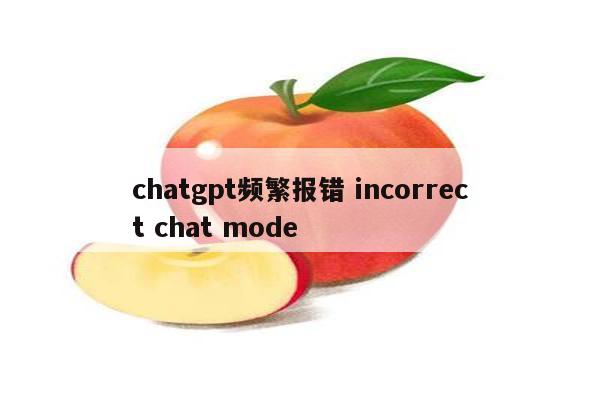 chatgpt频繁报错 incorrect chat mode