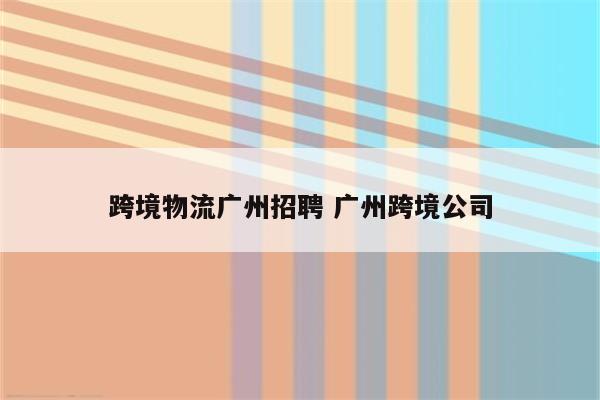 跨境物流广州招聘 广州跨境公司