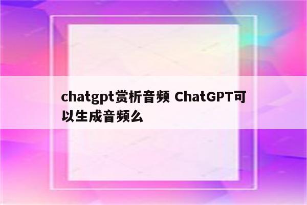 chatgpt赏析音频 ChatGPT可以生成音频么