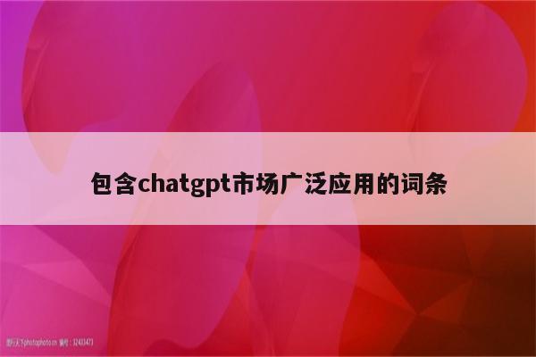 包含chatgpt市场广泛应用的词条