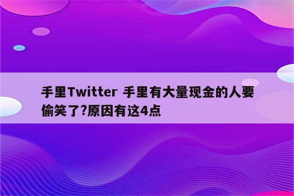 手里Twitter 手里有大量现金的人要偷笑了?原因有这4点