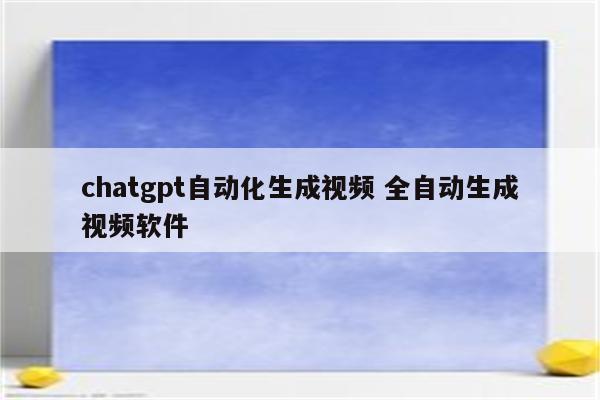 chatgpt自动化生成视频 全自动生成视频软件