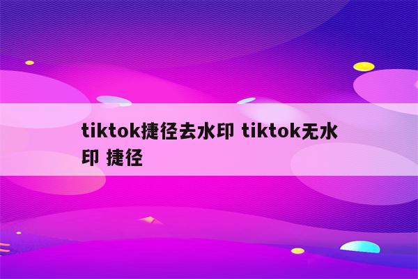 tiktok捷径去水印 tiktok无水印 捷径