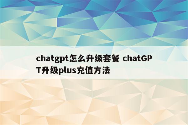 chatgpt怎么升级套餐 chatGPT升级plus充值方法