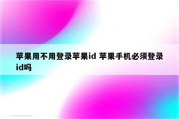 苹果用不用登录苹果id 苹果手机必须登录id吗