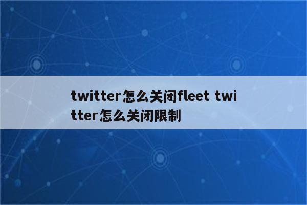 twitter怎么关闭fleet twitter怎么关闭限制