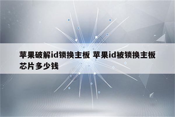 苹果破解id锁换主板 苹果id被锁换主板芯片多少钱