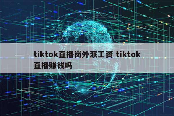 tiktok直播岗外派工资 tiktok直播赚钱吗