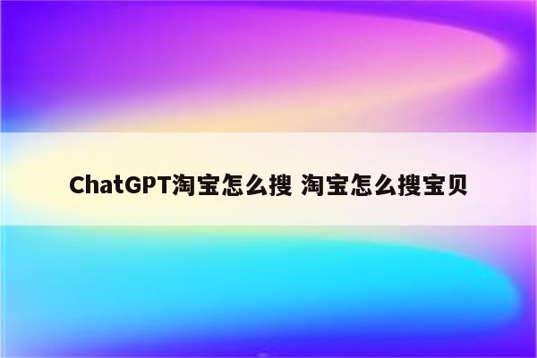 ChatGPT淘宝怎么搜 淘宝怎么搜宝贝