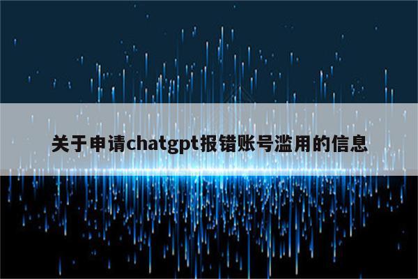 关于申请chatgpt报错账号滥用的信息