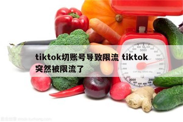 tiktok切账号导致限流 tiktok突然被限流了