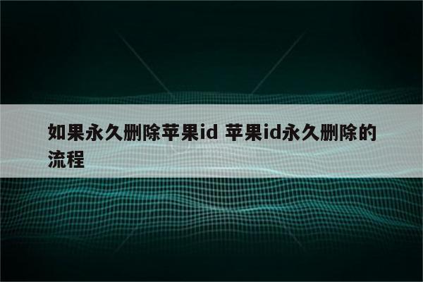 如果永久删除苹果id 苹果id永久删除的流程