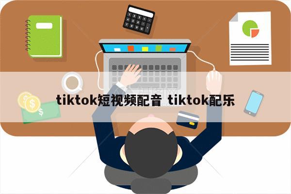 tiktok短视频配音 tiktok配乐