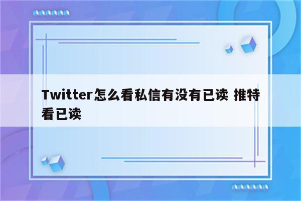 Twitter怎么看私信有没有已读 推特看已读