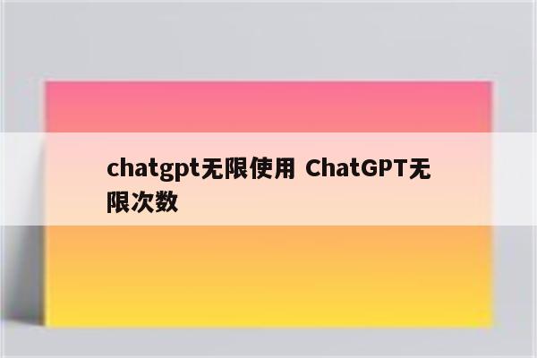 chatgpt无限使用 ChatGPT无限次数