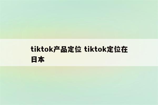 tiktok产品定位 tiktok定位在日本