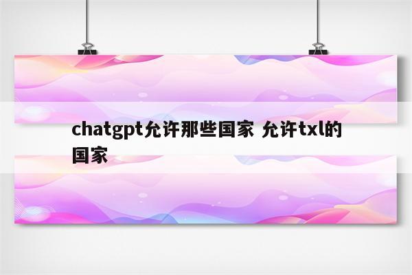 chatgpt允许那些国家 允许txl的国家