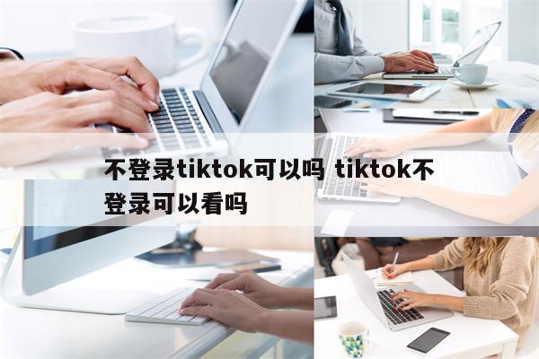 不登录tiktok可以吗 tiktok不登录可以看吗