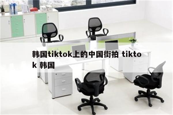 韩国tiktok上的中国街拍 tiktok 韩国