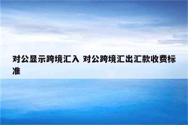 对公显示跨境汇入 对公跨境汇出汇款收费标准