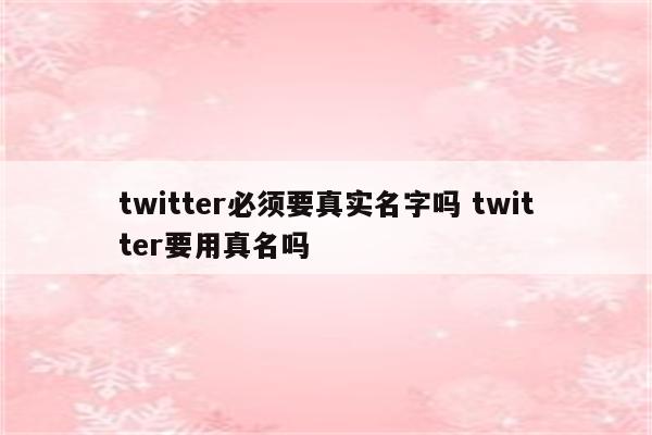 twitter必须要真实名字吗 twitter要用真名吗