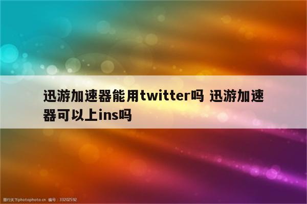 迅游加速器能用twitter吗 迅游加速器可以上ins吗