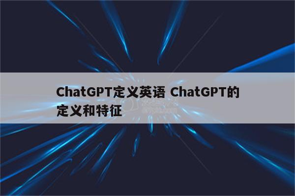 ChatGPT定义英语 ChatGPT的定义和特征