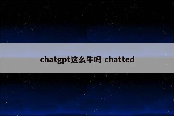 chatgpt这么牛吗 chatted