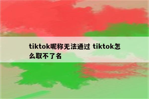 tiktok昵称无法通过 tiktok怎么取不了名