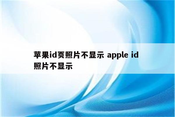 苹果id页照片不显示 apple id 照片不显示