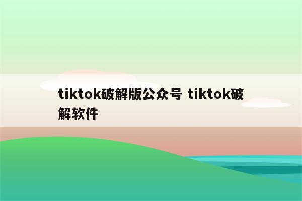 tiktok破解版公众号 tiktok破解软件