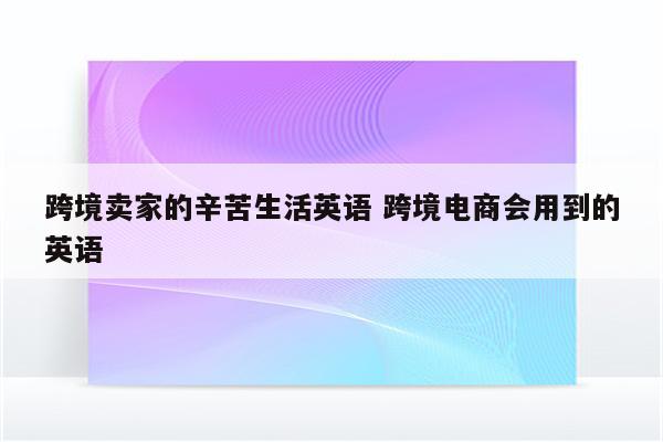 跨境卖家的辛苦生活英语 跨境电商会用到的英语