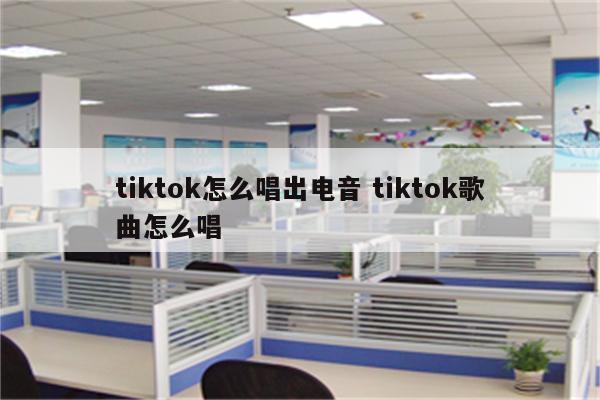 tiktok怎么唱出电音 tiktok歌曲怎么唱