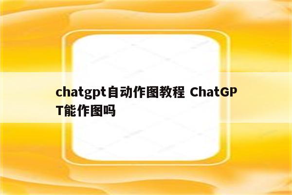 chatgpt自动作图教程 ChatGPT能作图吗