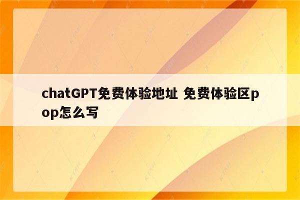 chatGPT免费体验地址 免费体验区pop怎么写