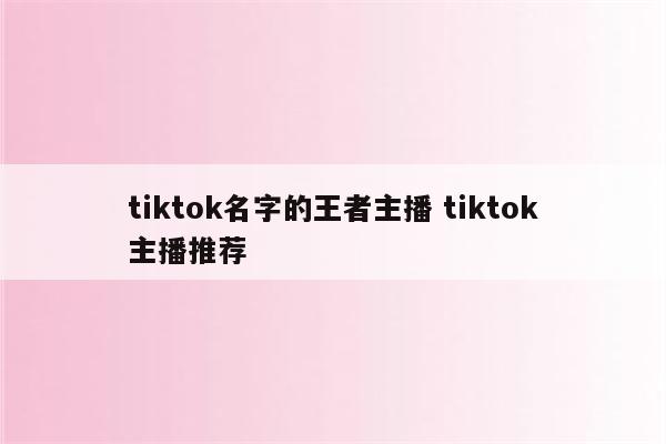 tiktok名字的王者主播 tiktok主播推荐