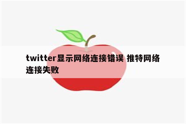 twitter显示网络连接错误 推特网络连接失败