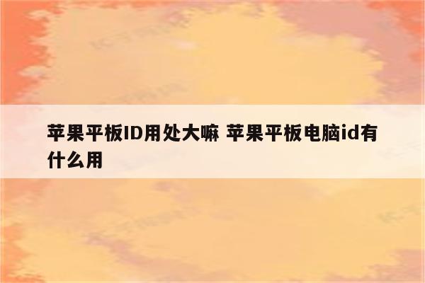 苹果平板ID用处大嘛 苹果平板电脑id有什么用