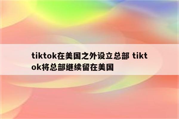 tiktok在美国之外设立总部 tiktok将总部继续留在美国