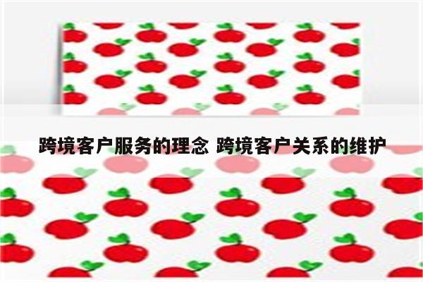 跨境客户服务的理念 跨境客户关系的维护