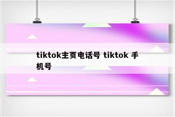 tiktok主页电话号 tiktok 手机号