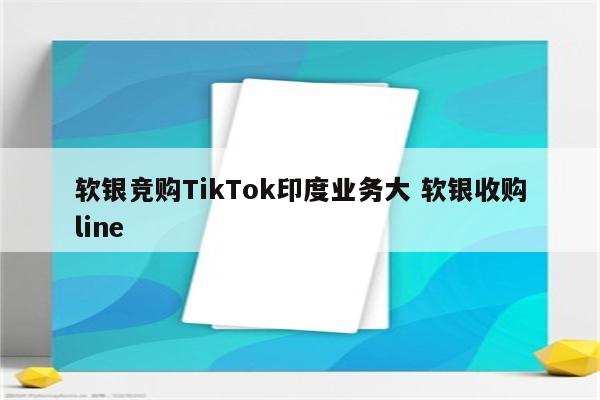 软银竞购TikTok印度业务大 软银收购line