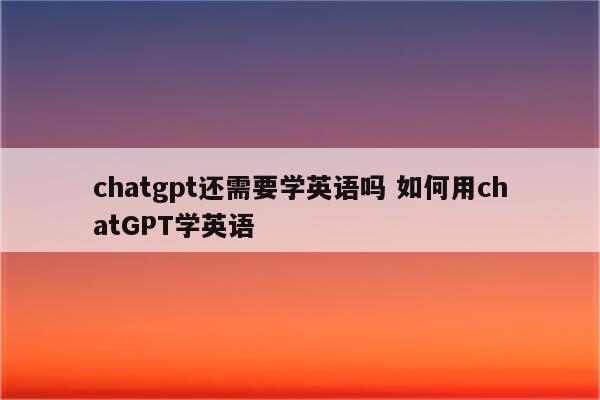 chatgpt还需要学英语吗 如何用chatGPT学英语