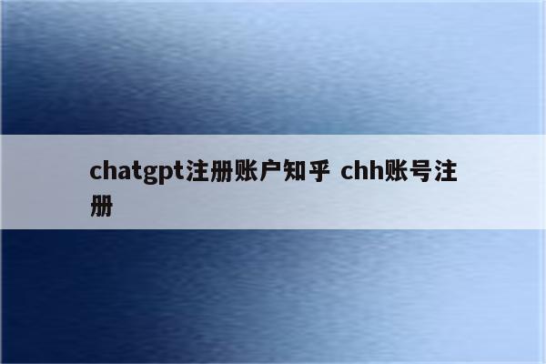 chatgpt注册账户知乎 chh账号注册