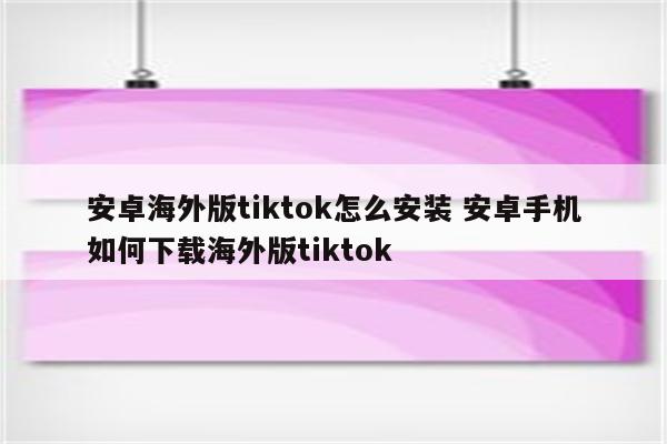 安卓海外版tiktok怎么安装 安卓手机如何下载海外版tiktok