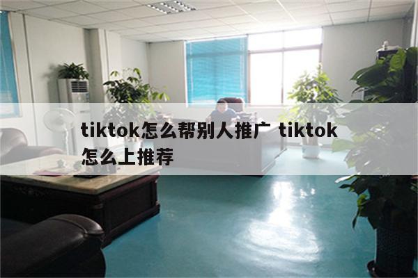 tiktok怎么帮别人推广 tiktok怎么上推荐