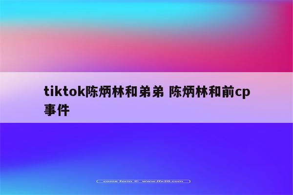 tiktok陈炳林和弟弟 陈炳林和前cp事件